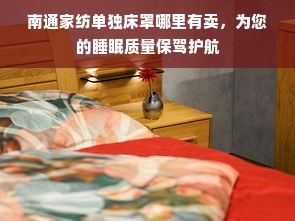 南通家纺单独床罩哪里有卖，为您的睡眠质量保驾护航