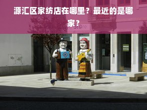 源汇区家纺店在哪里？最近的是哪家？