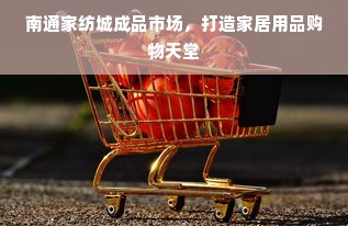 南通家纺城成品市场，打造家居用品购物天堂