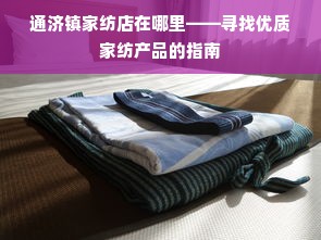 通济镇家纺店在哪里——寻找优质家纺产品的指南