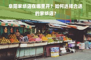 阜阳家纺店在哪里开？如何选择合适的家纺店？