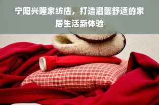 宁阳兴隆家纺店，打造温馨舒适的家居生活新体验