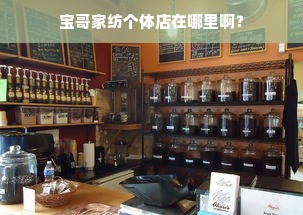 宝哥家纺个体店在哪里啊？