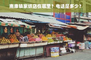 南康镇家纺店在哪里？电话是多少？