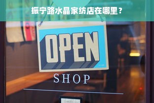 振宁路水晶家纺店在哪里？