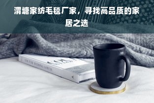 渭塘家纺毛毯厂家，寻找高品质的家居之选