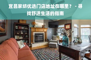 宜昌家纺优选门店地址在哪里？ - 寻找舒适生活的指南