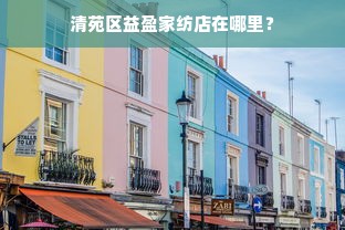 清苑区益盈家纺店在哪里？