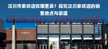 汉川市家纺店在哪里卖？探究汉川家纺店的销售地点与渠道