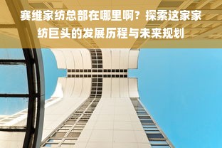 赛维家纺总部在哪里啊？探索这家家纺巨头的发展历程与未来规划