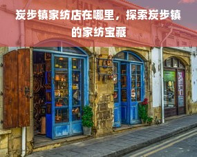 炭步镇家纺店在哪里，探索炭步镇的家纺宝藏