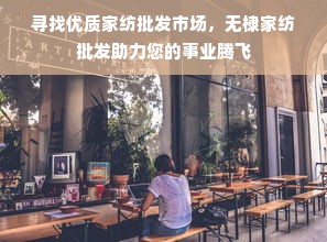 寻找优质家纺批发市场，无棣家纺批发助力您的事业腾飞