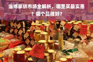 淄博家纺市场全解析，哪里买最实惠？哪个品牌好？