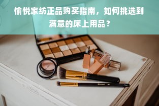 愉悦家纺正品购买指南，如何挑选到满意的床上用品？