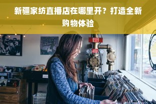 新疆家纺直播店在哪里开？打造全新购物体验