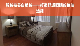 羽绒被芯白鹅绒——打造舒适睡眠的绝佳选择