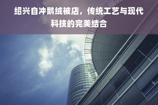 绍兴自冲鹅绒被店，传统工艺与现代科技的完美结合