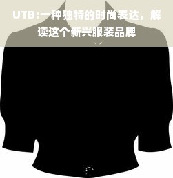 UTB:一种独特的时尚表达，解读这个新兴服装品牌