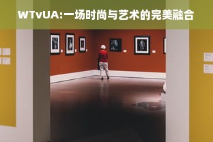 WTvUA:一场时尚与艺术的完美融合