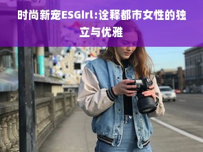 时尚新宠ESGirl:诠释都市女性的独立与优雅