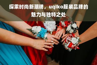 探索时尚新潮牌，uqiko服装品牌的魅力与独特之处