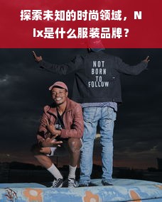 探索未知的时尚领域，Nix是什么服装品牌？