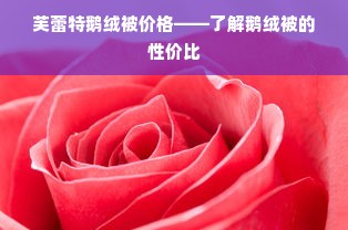 芙蕾特鹅绒被价格——了解鹅绒被的性价比