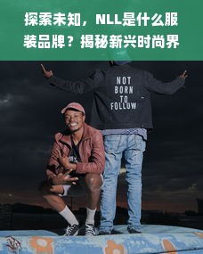 探索未知，NLL是什么服装品牌？揭秘新兴时尚界的新星