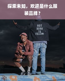 探索未知，欢迎是什么服装品牌？