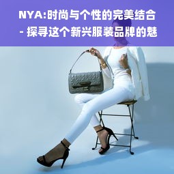 NYA:时尚与个性的完美结合 - 探寻这个新兴服装品牌的魅力