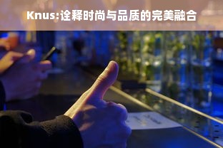 Knus:诠释时尚与品质的完美融合