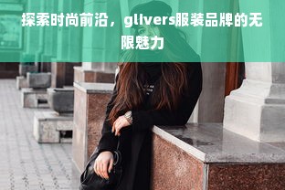 探索时尚前沿，glivers服装品牌的无限魅力