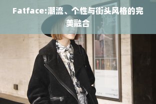 Fatface:潮流、个性与街头风格的完美融合