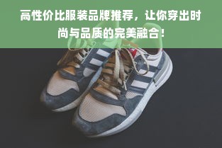 高性价比服装品牌推荐，让你穿出时尚与品质的完美融合！