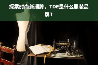 探索时尚新潮牌，TDE是什么服装品牌？