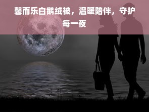 馨而乐白鹅绒被，温暖陪伴，守护每一夜