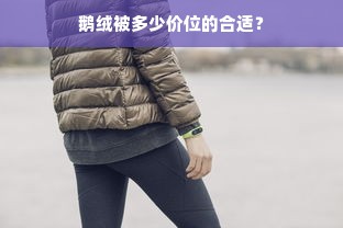 鹅绒被多少价位的合适？