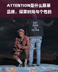 ATTENTION是什么服装品牌，探索时尚与个性的完美结合