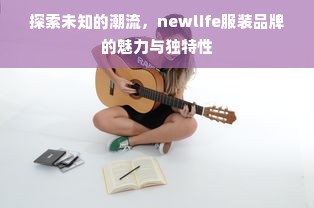 探索未知的潮流，newlife服装品牌的魅力与独特性