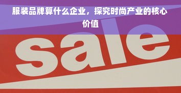 服装品牌算什么企业，探究时尚产业的核心价值