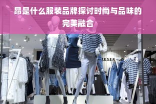 昂是什么服装品牌探讨时尚与品味的完美融合