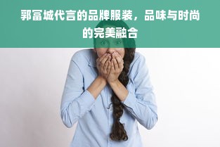 郭富城代言的品牌服装，品味与时尚的完美融合