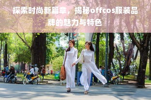 探索时尚新篇章，揭秘offcos服装品牌的魅力与特色