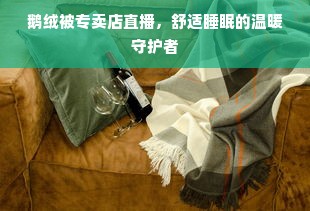 鹅绒被专卖店直播，舒适睡眠的温暖守护者