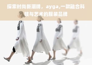 探索时尚新潮牌，ayga,一款融合科技与艺术的服装品牌