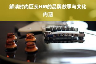 解读时尚巨头HM的品牌故事与文化内涵