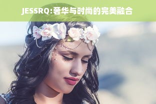 JESSRQ:奢华与时尚的完美融合