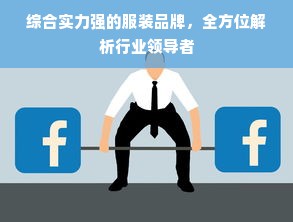 综合实力强的服装品牌，全方位解析行业领导者