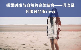 探索时尚与自然的完美结合——河流系列服装品牌river