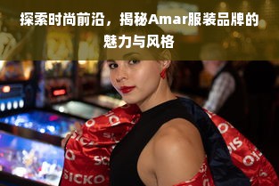 探索时尚前沿，揭秘Amar服装品牌的魅力与风格